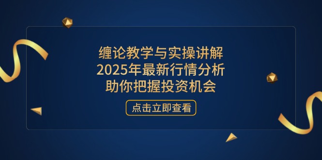 缠论教学与实操讲解，2025年最新行情分析，助你把握投资机会-立刻分享网创平台