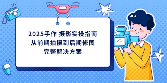 2025手作 摄影实操指南，从前期拍摄到后期修图的完整解决方案-立刻分享网创平台