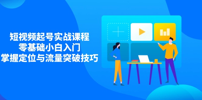 短视频起号实战课程，零基础小白入门，掌握定位与流量突破技巧-立刻分享网创平台