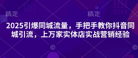 2025引爆同城流量，手把手教你抖音同城引流，上万家实体店实战营销经验-立刻分享网创平台