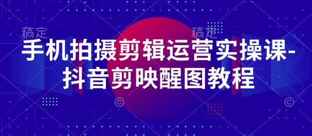 手机拍摄剪辑运营实操课-抖音剪映醒图教程-立刻分享网创平台