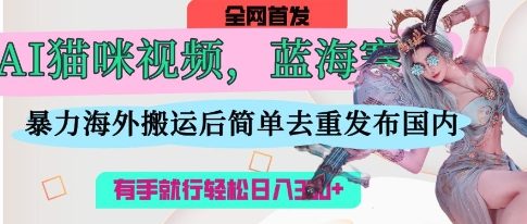 AI猫咪视频蓝海赛道，操作简单，直接海外搬运，简单去重，操作简单，有手就行日入3张-立刻分享网创平台