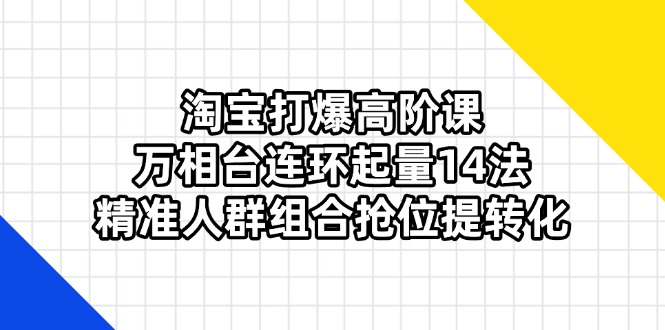淘宝打爆高阶课：万相台连环起量14法，精准人群组合抢位提转化-立刻分享网创平台
