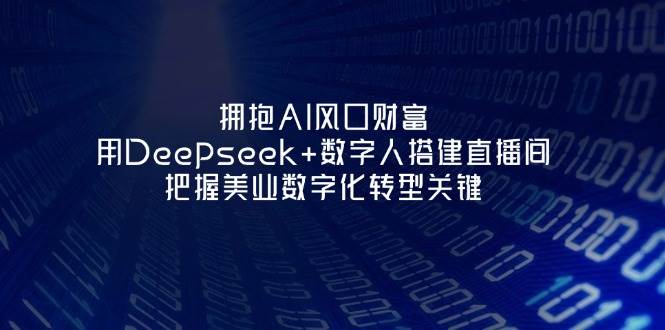 拥抱AI风口财富：用Deepseek+数字人搭建直播间，把握美业数字化转型关键-立刻分享网创平台