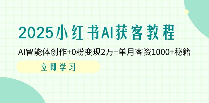 2025小红书AI获客教程：AI智能体创作+0粉变现2万+单月客资1000+秘籍-立刻分享网创平台