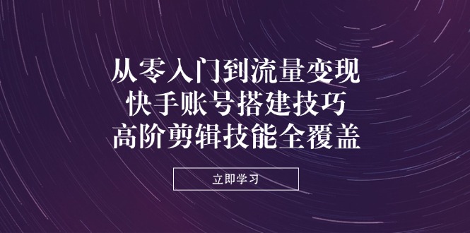 从零入门到流量变现，快手账号搭建技巧，高阶剪辑技能全覆盖-立刻分享网创平台