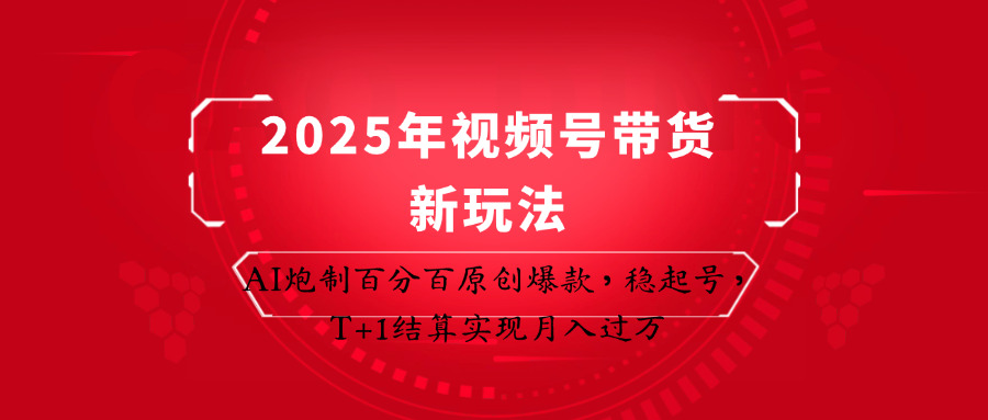 2025年视频号带货新玩法：AI炮制百分百原创爆款，稳起号，T+1结算实现月入过万-立刻分享网创平台