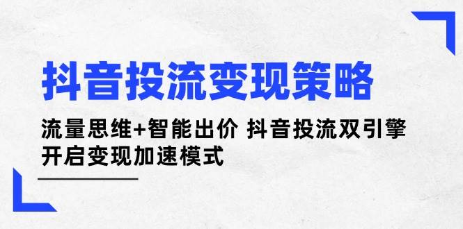 抖音投流变现策略：流量思维+智能出价 抖音投流双引擎 开启变现加速模式-立刻分享网创平台