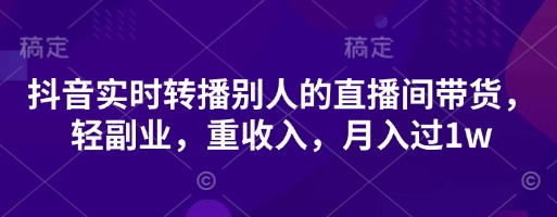 抖音实时转播别人的直播间带货，轻副业，重收入，月入过1w-立刻分享网创平台