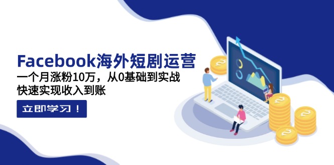 Facebook海外短剧运营：一个月涨粉10万，从0基础到实战，快速实现收入到账-立刻分享网创平台