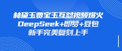 持续爆火的林黛玉贾宝玉互怼视频，比爽文还好看，利用DeepSeek+即梦+豆包就可以完美复刻-立刻分享网创平台