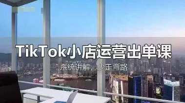 TikTok小店运营出单课，从开店选品、运营出单、发货回款，进行全流程讲解-立刻分享网创平台