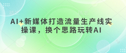 AI+新媒体打造流量生产线实操课，换个思路玩转AI-立刻分享网创平台