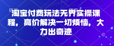 淘宝付费玩法无界实操课程，高价解决一切烦恼，大力出奇迹-立刻分享网创平台