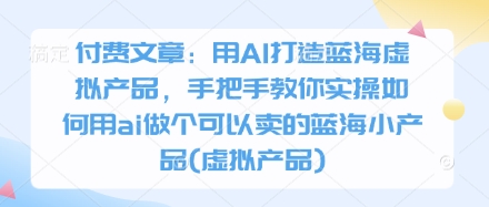 付费文章：用AI打造蓝海虚拟产品，手把手教你实操如何用ai做个可以卖的蓝海小产品(虚拟产品)-立刻分享网创平台