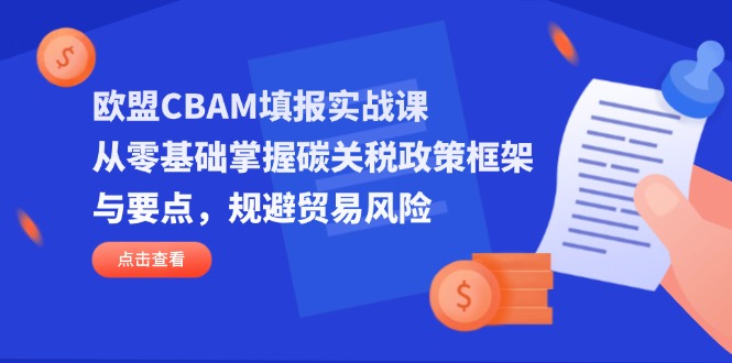 欧盟CBAM填报实战课，从零基础掌握碳关税政策框架与要点，规避贸易风险-立刻分享网创平台