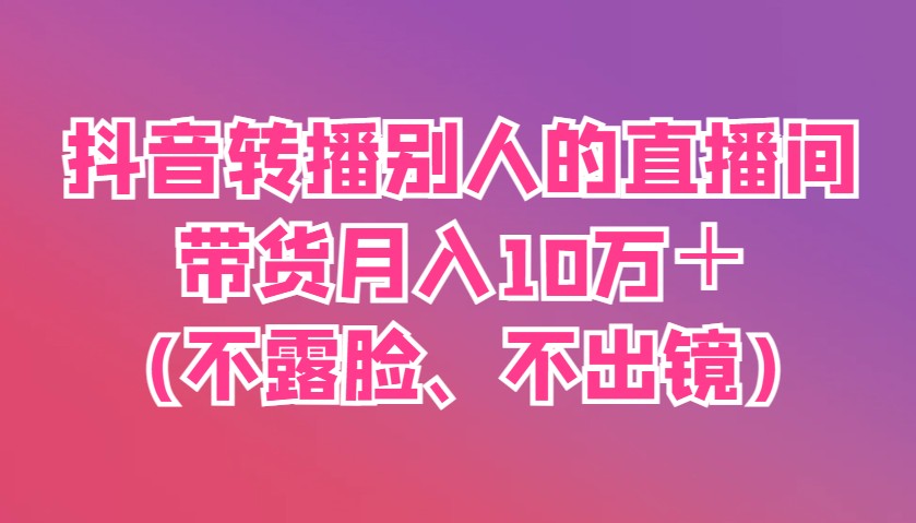 抖音转播别人的直播间带货月入10万＋(不露脸、不出镜)-立刻分享网创平台