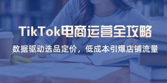 TikTok电商运营全攻略，数据驱动选品定价，低成本引爆店铺流量-立刻分享网创平台