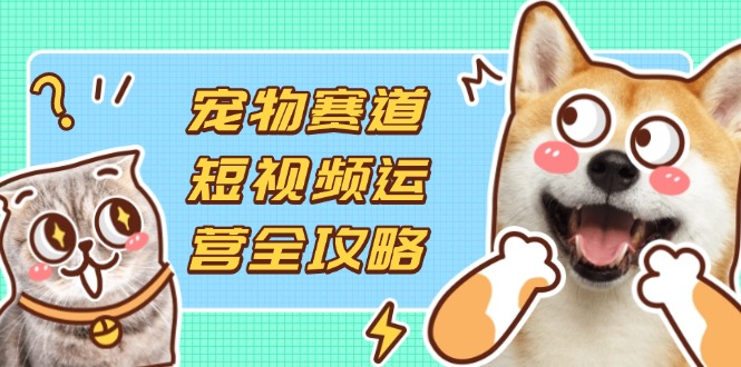 宠物赛道短视频运营全攻略，选品拍摄剪辑实操，实现流量到收益转化-立刻分享网创平台
