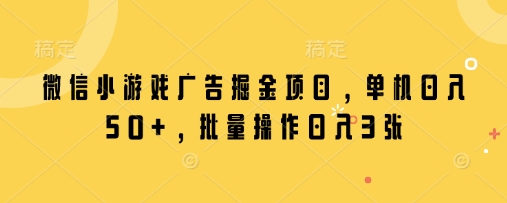 微信小游戏广告掘金项目，单机日入50+，批量操作日入3张-立刻分享网创平台