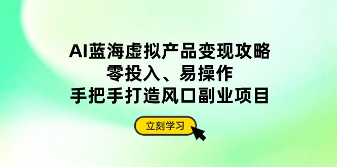 AI蓝海虚拟产品变现攻略，零投入、易操作，手把手打造风口副业项目-立刻分享网创平台