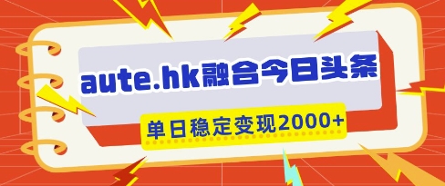 aute.hk融合今日头条，一键复制粘贴，单日稳定变现多张【揭秘】-立刻分享网创平台