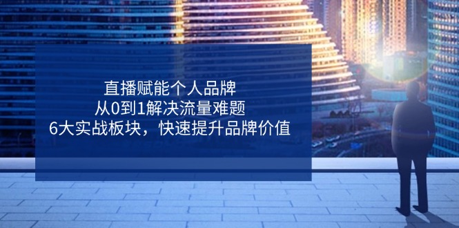 直播赋能个人品牌，从0到1解决流量难题，6大实战板块，快速提升品牌价值-立刻分享网创平台