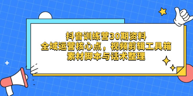 抖音训练营30期资料，全域运营核心点，视频剪辑工具箱 素材脚本与话术整理-立刻分享网创平台