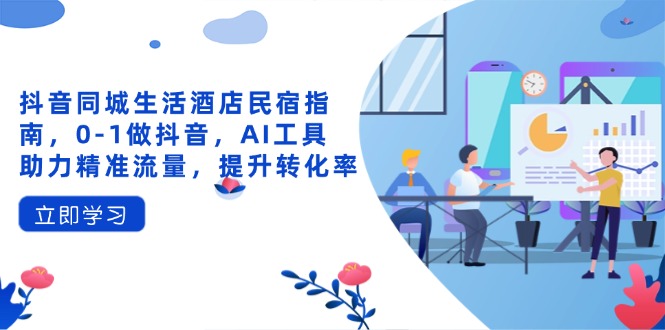 抖音同城生活酒店民宿指南，0-1做抖音，AI工具助力精准流量，提升转化率-立刻分享网创平台