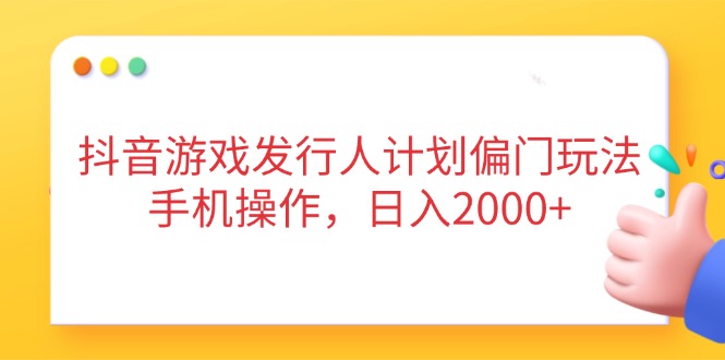 抖音游戏发行人计划偏门玩法，手机操作，日入2000+-立刻分享网创平台