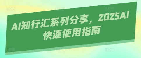 AI知行汇系列分享，2025AI快速使用指南-立刻分享网创平台