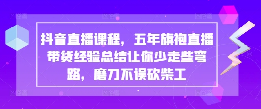 抖音直播课程，五年旗袍直播带货经验总结让你少走些弯路，磨刀不误砍柴工-立刻分享网创平台