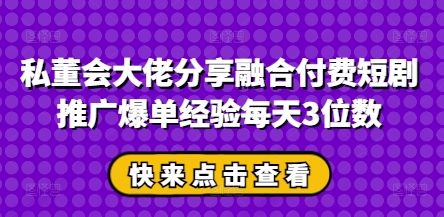 私董会大佬分享融合付费短剧推广爆单经验每天3位数-立刻分享网创平台
