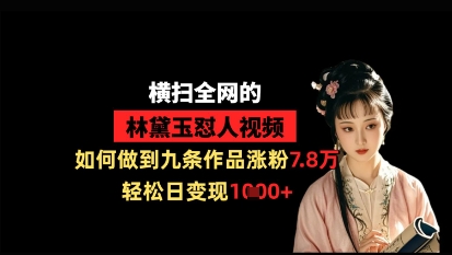 横扫全网的林黛玉怼人视频，如何做到九条作品涨粉7.8万，轻松日变现1k-立刻分享网创平台