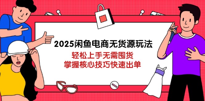 2025闲鱼电商无货源玩法：轻松上手无需囤货，掌握核心技巧快速出单-立刻分享网创平台