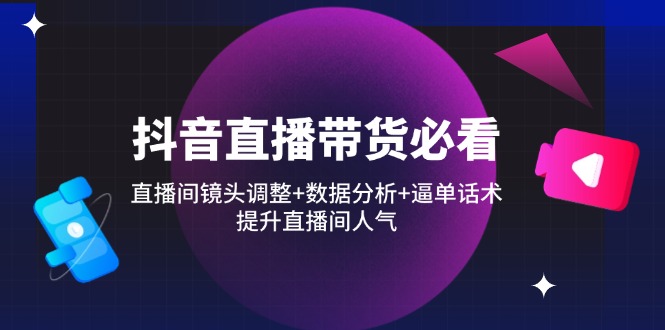抖音直播带货必看：直播间镜头调整+数据分析+逼单话术，提升直播间人气-立刻分享网创平台