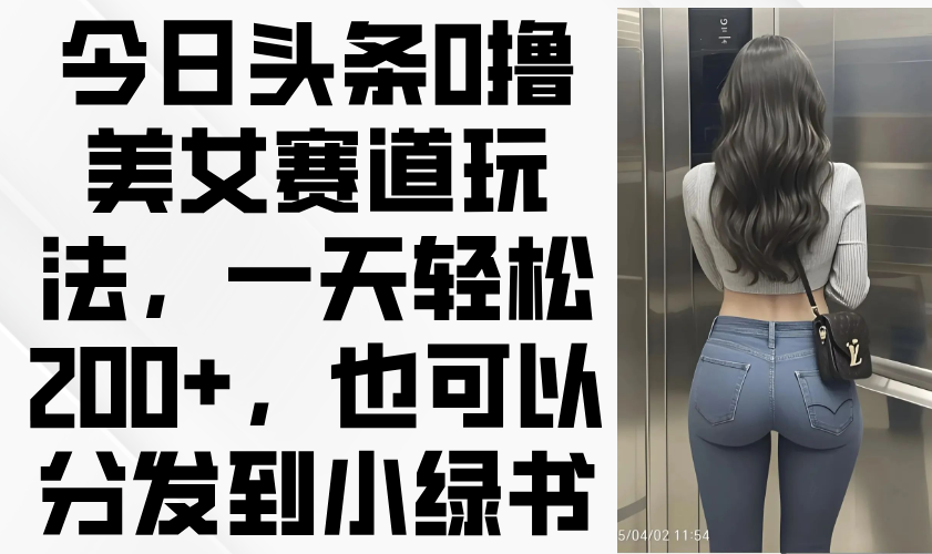 今日头条0撸美女赛道玩法，一天轻松200+，也可以分发到小绿书-立刻分享网创平台