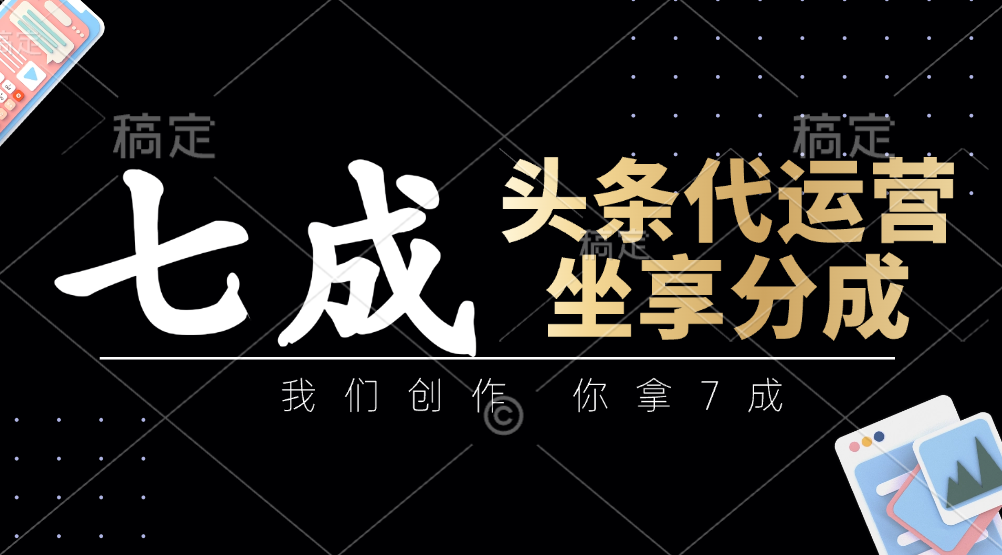 头条代运营：我们创作，你拿7成，简单操作，坐享分成-立刻分享网创平台