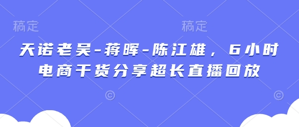 天诺老吴-蒋晖-陈江雄，6小时电商干货分享超长直播回放-立刻分享网创平台