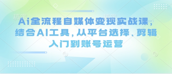 Ai全流程自媒体变现实战课，结合AI工具，从平台选择、剪辑入门到账号运营-立刻分享网创平台