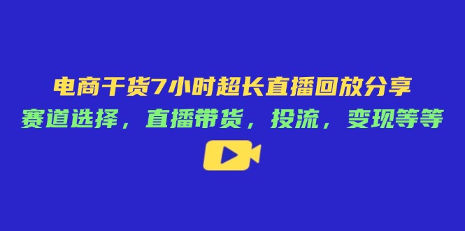电商干货7小时超长直播回放分享：赛道选择，直播带货，投流，变现等等-立刻分享网创平台