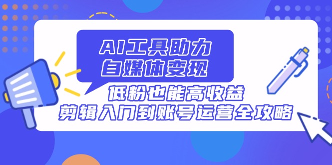 AI工具助力自媒体变现，低粉也能高收益，剪辑入门到账号运营全攻略-立刻分享网创平台
