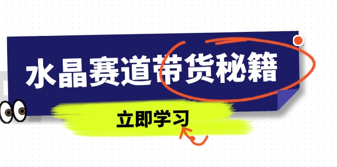 水晶赛道带货秘籍，国学结合、短视频起号、拍摄技巧、直播话术等内容-立刻分享网创平台