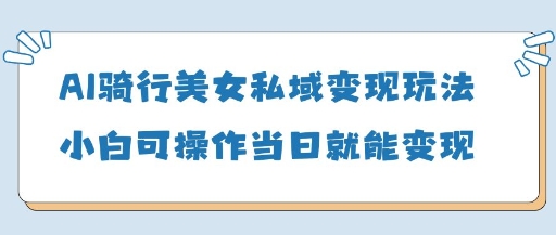 AI骑行美女私域变现玩法小白可操作当日变现5张-立刻分享网创平台
