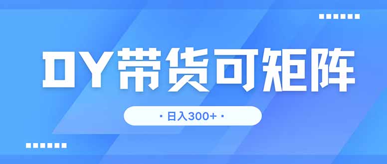 DY带货，日入300＋矩阵无上限-立刻分享网创平台