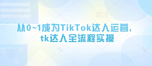 从0~1成为TikTok达人运营，tk达人全流程实操-立刻分享网创平台