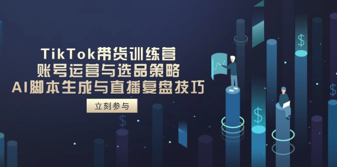 TikTok带货训练营，账号运营与选品策略，AI脚本生成与直播复盘技巧-立刻分享网创平台