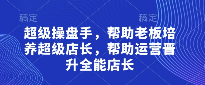 超级操盘手，​帮助老板培养超级店长，帮助运营晋升全能店长-立刻分享网创平台