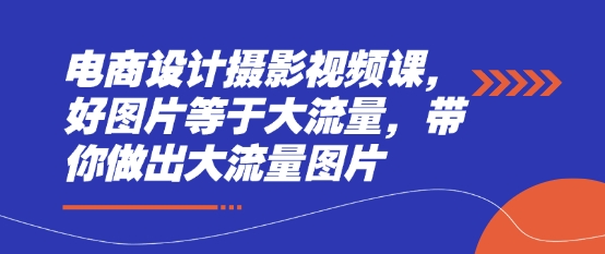 电商设计摄影视频课，好图片等于大流量，带你做出大流量图片-立刻分享网创平台