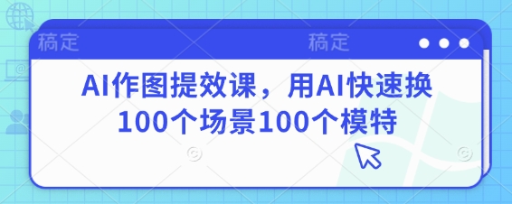 AI作图提效课，用AI快速换100个场景100个模特-立刻分享网创平台
